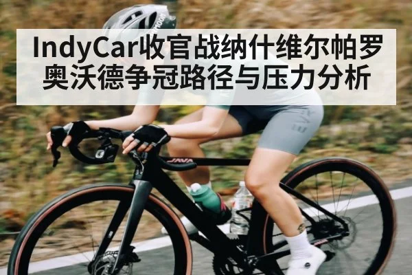 IndyCar收官战纳什维尔帕罗奥沃德争冠路径与压力分析
