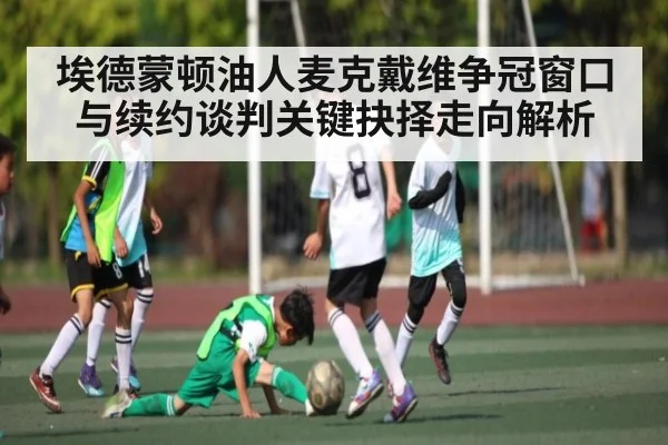 埃德蒙顿油人麦克戴维争冠窗口与续约谈判关键抉择走向解析