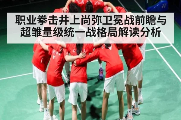 职业拳击井上尚弥卫冕战前瞻与超雏量级统一战格局解读分析