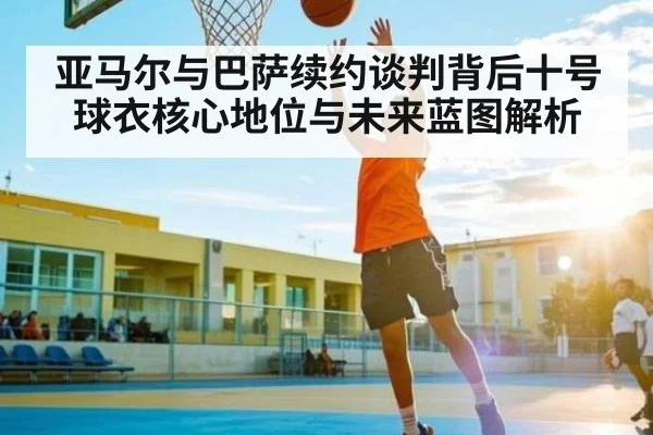 亚马尔与巴萨续约谈判背后十号球衣核心地位与未来蓝图解析
