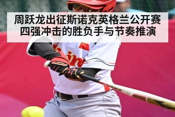 周跃龙出征斯诺克英格兰公开赛 四强冲击的胜负手与节奏推演