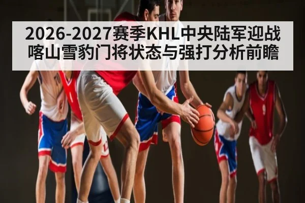 2026-2027赛季KHL中央陆军迎战喀山雪豹门将状态与强打分析前瞻
