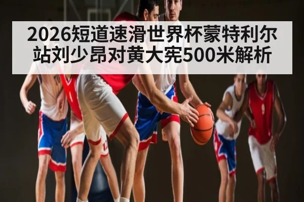 2026短道速滑世界杯蒙特利尔站刘少昂对黄大宪500米解析