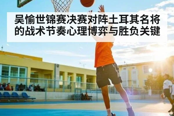 吴愉世锦赛决赛对阵土耳其名将的战术节奏心理博弈与胜负关键