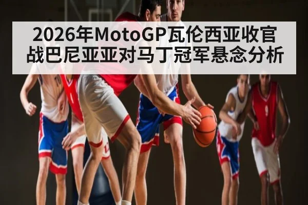2026年MotoGP瓦伦西亚收官战巴尼亚亚对马丁冠军悬念分析